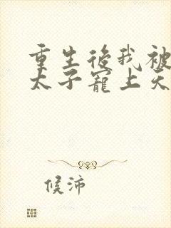 重生后我被黑化太子宠上天最新章节