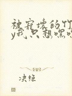 被宠坏的竹马by我只想嘿嘿嘿