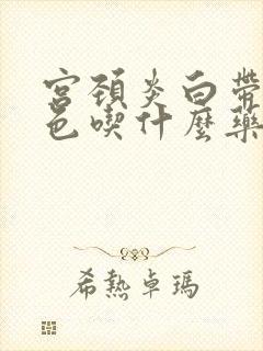 宫颈炎白带黄绿色吃什么药