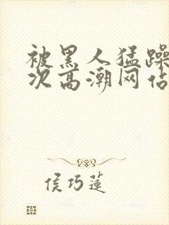 被黑人猛躁4o次高潮网站