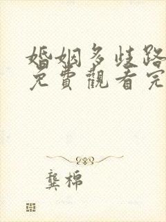 婚姻多歧路短剧免费观看完整版高清