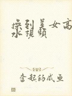 操到美女高潮喷水视频封面