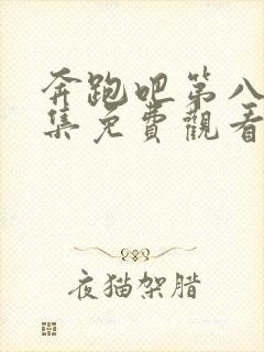 奔跑吧第八季全集免费观看完整版