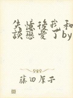 失忆后我和总裁谈恋爱了by棉棉棉花糖