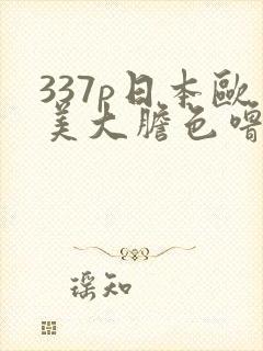 337p日本欧美大胆色噜噜 999