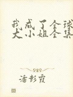 我成了全球首富大小姐全集免费