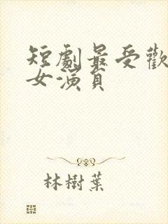 短剧最受欢迎的女演员