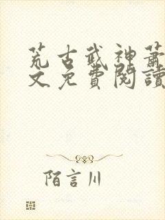 荒古武神萧云全文免费阅读无弹窗