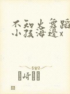 不知火舞蹈三个小孩海边x