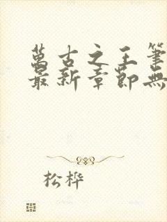 万古之王笔趣阁最新章节无弹窗下载