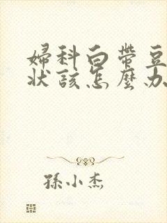 妇科白带豆腐渣状该怎么办封面