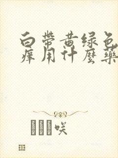 白带黄绿色外阴痒用什么药