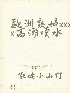 欧洲熟妇xxxx高潮喷水