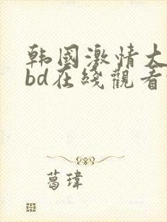 韩国激情大合集bd在线观看91蜜桃