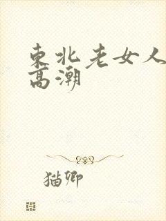 东北老女人猛烈高潮