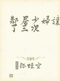 邻居少妇让我爽了三次