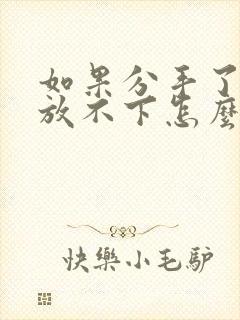 如果分手了还是放不下怎么办