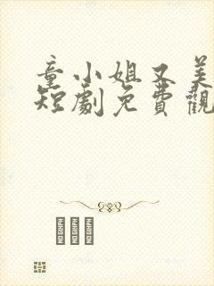 童小姐又美又飒短剧免费观看