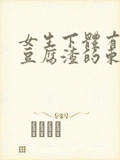 女生下体有白色豆腐渣的东西是怎么回事