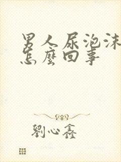 男人尿泡沫多是怎么回事