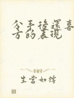 分手后还喜欢对方的表现