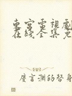 东宫电视剧高清在线全集免费西瓜