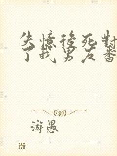 失忆后死对头成了我男友番外