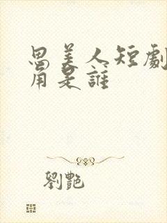思美人短剧女主角是谁