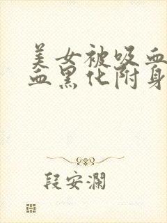 美女被吸血鬼吸血黑化附身转化成吸血鬼