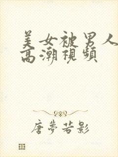 美女被男人搞到高潮视频