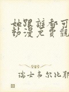 她跟谁都可以爱动漫免费观看全集