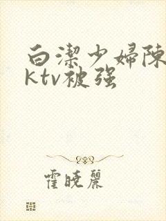 白洁少妇陈三在ktv被强