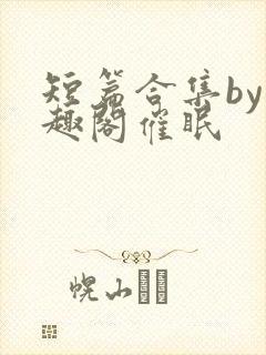 短篇合集by笔趣阁催眠