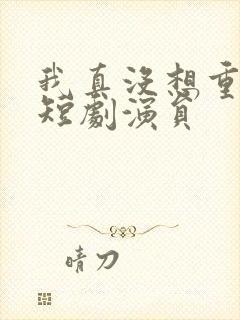 我真没想重生啊短剧演员