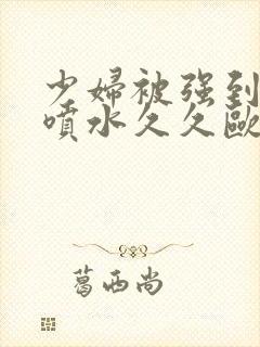 少妇被强到高潮喷水久久欧美精品