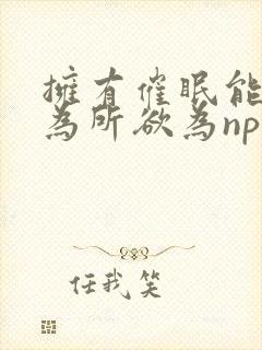 拥有催眠能力后为所欲为npby
