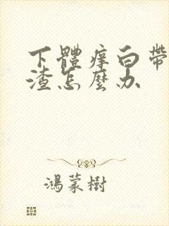 下体痒白带豆腐渣怎么办