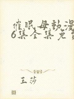 催眠母动漫1~6集全集免费阅读