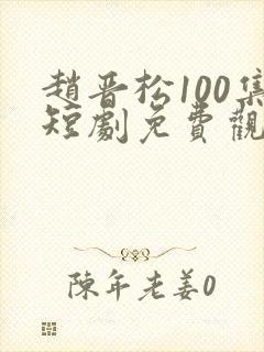 赵晋松100集短剧免费观看