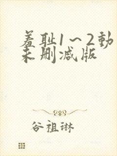 羞耻1～2动漫未删减版