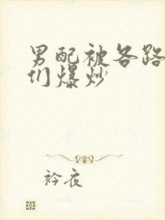 男配被各路大佬们爆炒