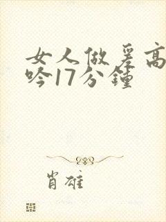 女人做爰高潮呻吟17分钟