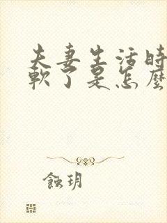 夫妻生活时中途软了是怎么回事