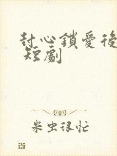 封心锁爱后开始 短剧