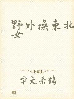 野外操东北老熟女