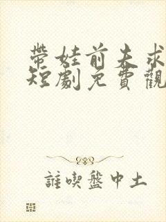 带娃前夫求复婚短剧免费观看