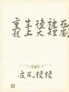 重生后被死对头宠上天短剧合集