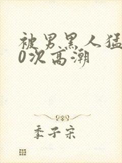 被男黑人猛操10次高潮