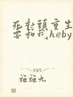 死对头重生后非要和我heby