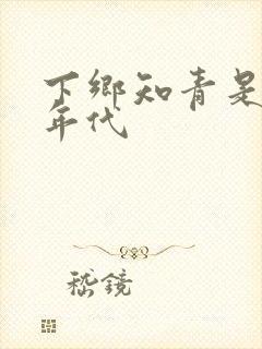 下乡知青是什么年代